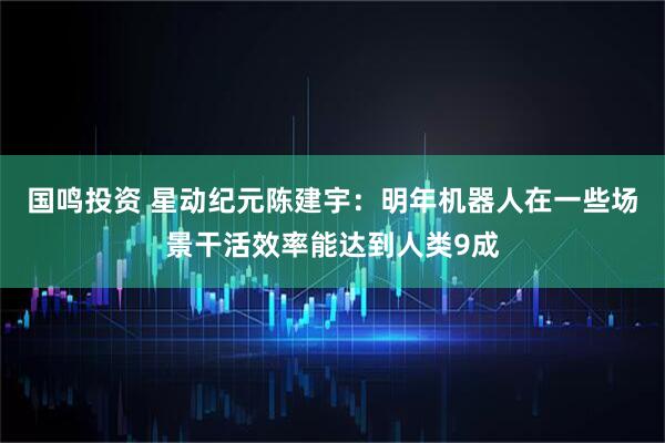 国鸣投资 星动纪元陈建宇：明年机器人在一些场景干活效率能达到人类9成