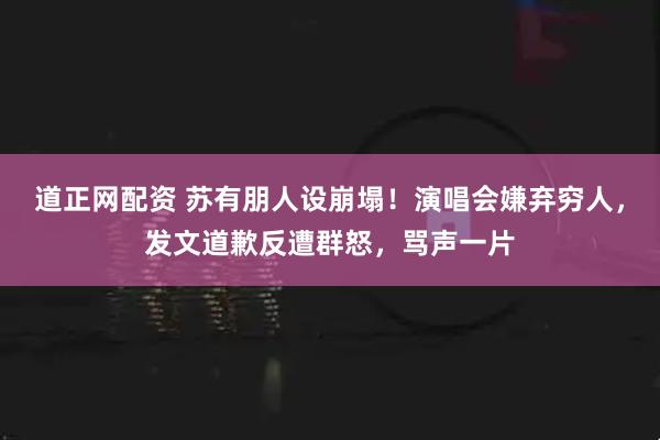 道正网配资 苏有朋人设崩塌！演唱会嫌弃穷人，发文道歉反遭群怒，骂声一片