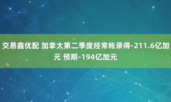 交易鑫优配 加拿大第二季度经常帐录得-211.6亿加元 预期-194亿加元