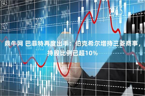 鼎牛网 巴菲特再度出手：伯克希尔增持三菱商事，持股比例已超10%