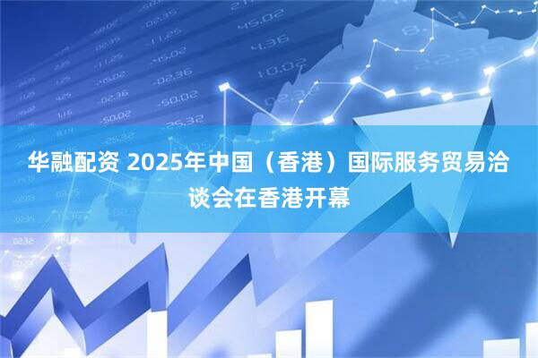 华融配资 2025年中国（香港）国际服务贸易洽谈会在香港开幕