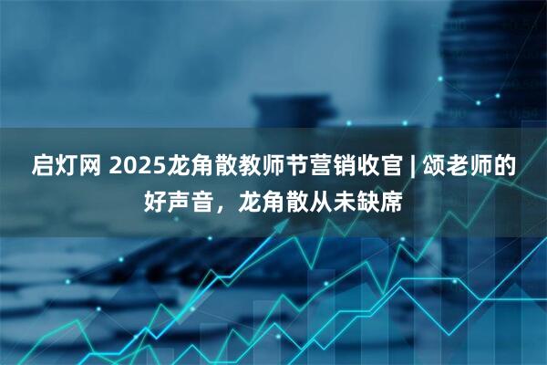 启灯网 2025龙角散教师节营销收官 | 颂老师的好声音，龙角散从未缺席