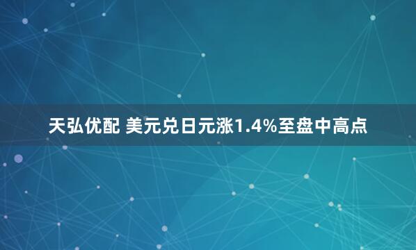 天弘优配 美元兑日元涨1.4%至盘中高点
