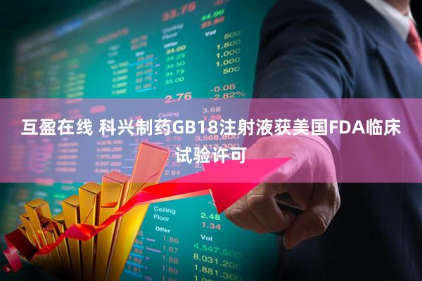 互盈在线 科兴制药GB18注射液获美国FDA临床试验许可