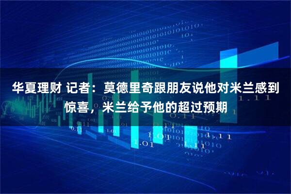 华夏理财 记者：莫德里奇跟朋友说他对米兰感到惊喜，米兰给予他的超过预期