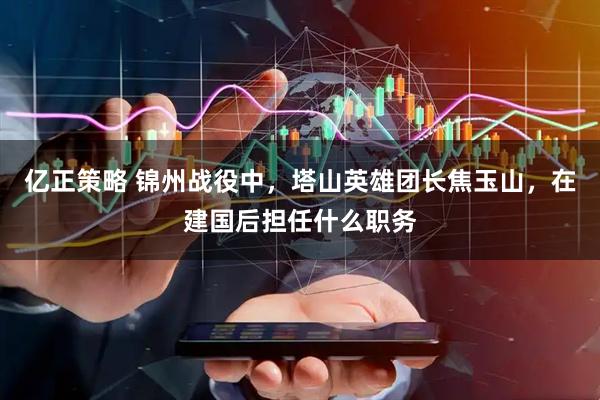 亿正策略 锦州战役中，塔山英雄团长焦玉山，在建国后担任什么职务