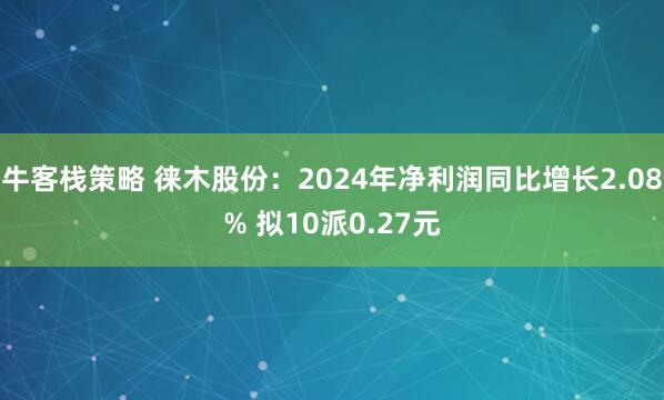 牛客栈策略 徕木股份：2024年净利润同比增长2.08% 拟10派0.27元