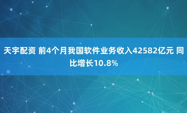 天宇配资 前4个月我国软件业务收入42582亿元 同比增长10.8%