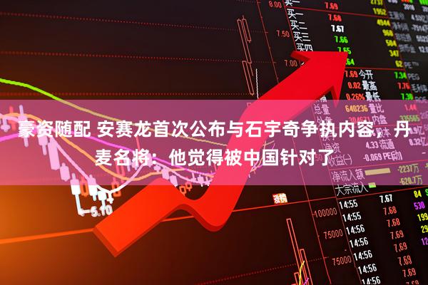 豪资随配 安赛龙首次公布与石宇奇争执内容,丹麦名将:他觉得被中国针对了