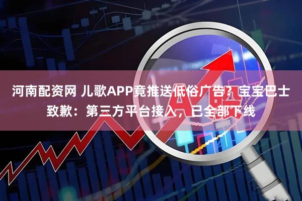 河南配资网 儿歌APP竟推送低俗广告？宝宝巴士致歉：第三方平台接入，已全部下线