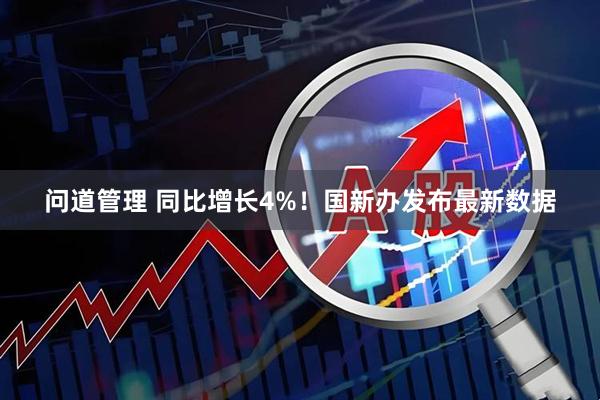 问道管理 同比增长4%！国新办发布最新数据