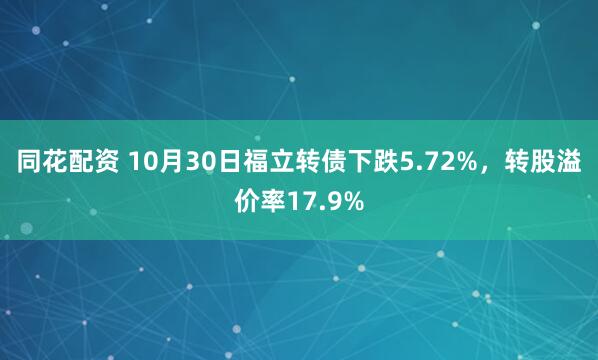 同花配资 10月30日福立转债下跌5.72%，转股溢价率17.9%