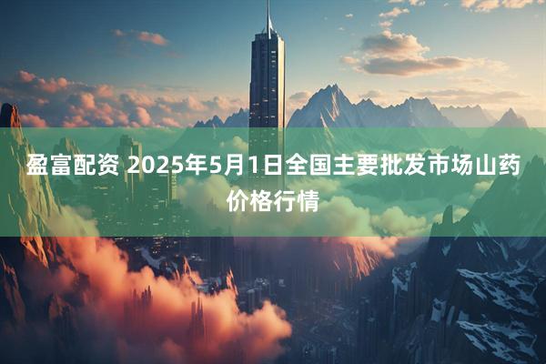盈富配资 2025年5月1日全国主要批发市场山药价格行情