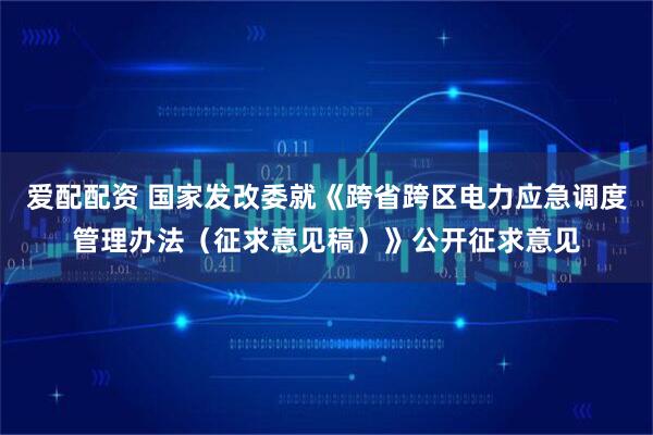 爱配配资 国家发改委就《跨省跨区电力应急调度管理办法（征求意见稿）》公开征求意见