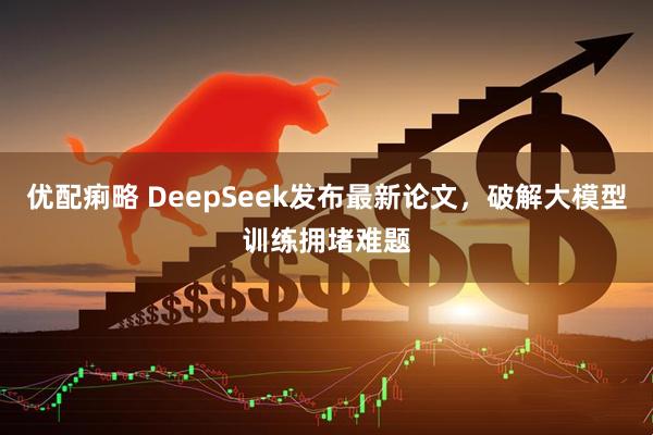 优配痢略 DeepSeek发布最新论文，破解大模型训练拥堵难题
