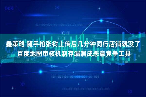 鑫策略 随手拍张树上传后几分钟同行店铺就没了 百度地图审核机制存漏洞成恶意竞争工具