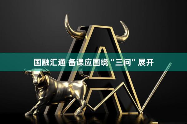国融汇通 备课应围绕“三问”展开