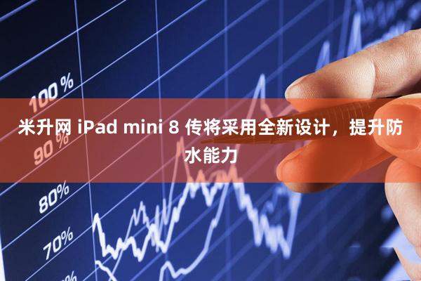 米升网 iPad mini 8 传将采用全新设计，提升防水能力