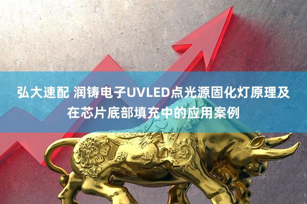弘大速配 润铸电子UVLED点光源固化灯原理及在芯片底部填充中的应用案例