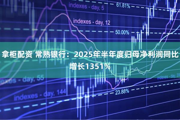 拿柜配资 常熟银行:2025年半年度归母净利润同比增长1351%