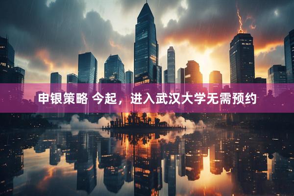 申银策略 今起，进入武汉大学无需预约