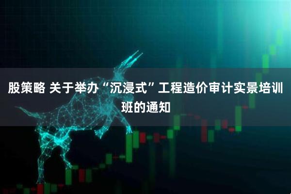 股策略 关于举办“沉浸式”工程造价审计实景培训班的通知